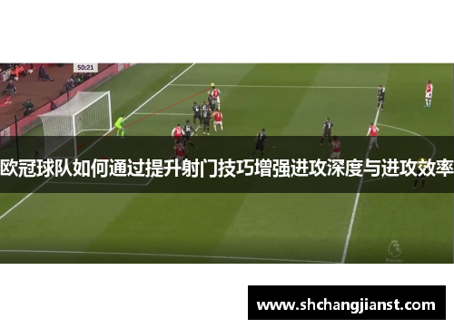 欧冠球队如何通过提升射门技巧增强进攻深度与进攻效率