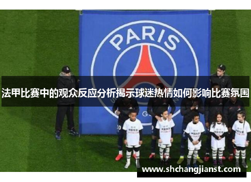法甲比赛中的观众反应分析揭示球迷热情如何影响比赛氛围