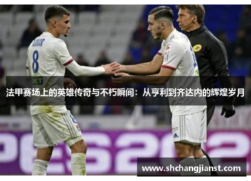 法甲赛场上的英雄传奇与不朽瞬间：从亨利到齐达内的辉煌岁月