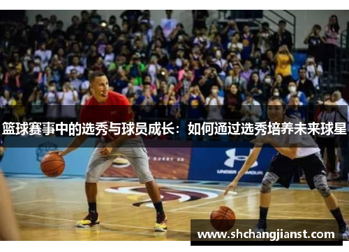 篮球赛事中的选秀与球员成长：如何通过选秀培养未来球星
